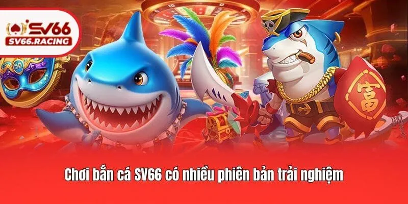 Chơi bắn cá SV66 có nhiều phiên bản trải nghiệm