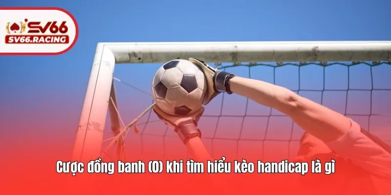 Cược đồng banh (0) khi tìm hiểu kèo handicap là gì